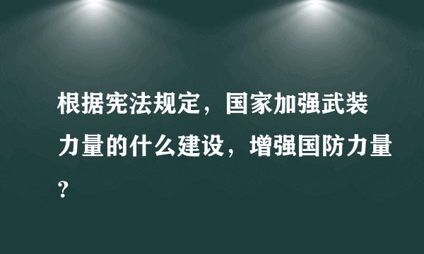 根据宪法规定，国家加强武装力量的什么建设，增强国防力量？