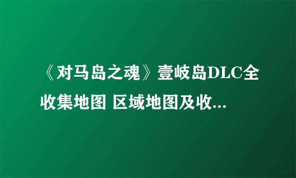 《对马岛之魂》壹岐岛DLC全收集地图 区域地图及收集要素一览