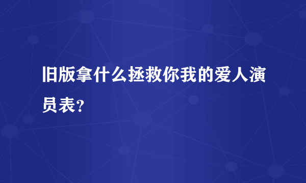 旧版拿什么拯救你我的爱人演员表？