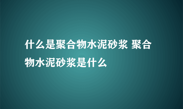 什么是聚合物水泥砂浆 聚合物水泥砂浆是什么