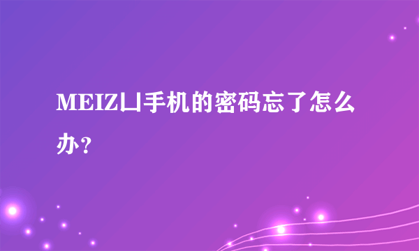 MEIZ凵手机的密码忘了怎么办？