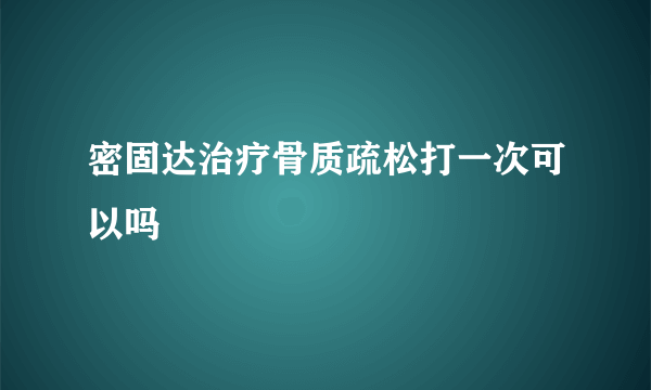 密固达治疗骨质疏松打一次可以吗