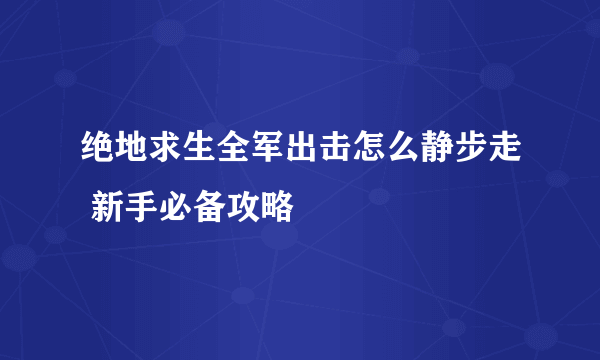 绝地求生全军出击怎么静步走 新手必备攻略