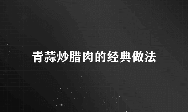 青蒜炒腊肉的经典做法