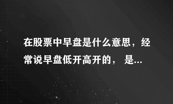 在股票中早盘是什么意思，经常说早盘低开高开的， 是指每个交易日上午的股市交易时间，还是指早盘包括