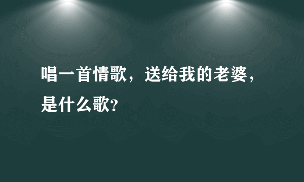 唱一首情歌，送给我的老婆，是什么歌？