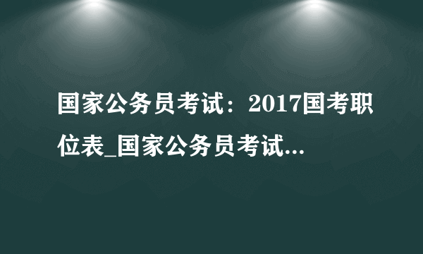 国家公务员考试：2017国考职位表_国家公务员考试职位表下载（全国职位）