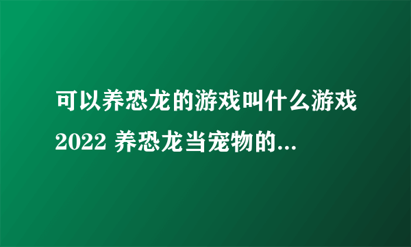 可以养恐龙的游戏叫什么游戏2022 养恐龙当宠物的十款游戏