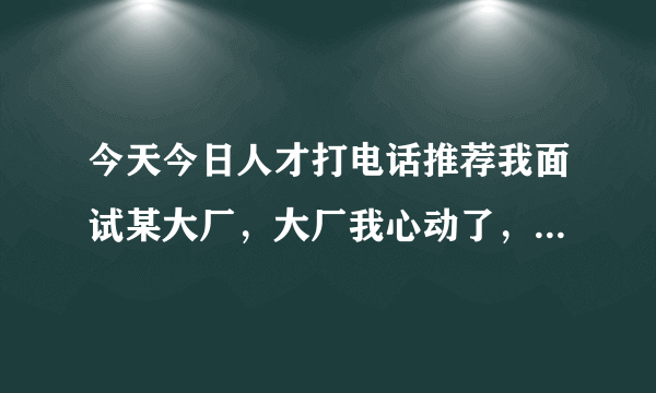 今天今日人才打电话推荐我面试某大厂，大厂我心动了，但不知道靠谱不?有了解这个今日人才这家公司的吗？