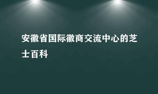 安徽省国际徽商交流中心的芝士百科