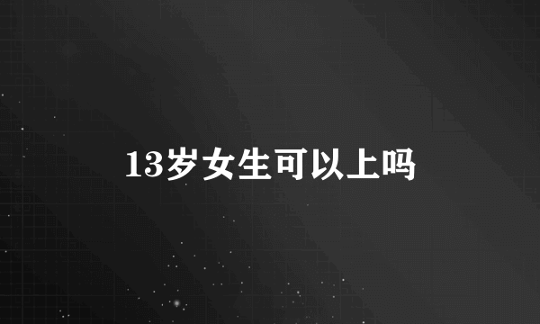 13岁女生可以上吗