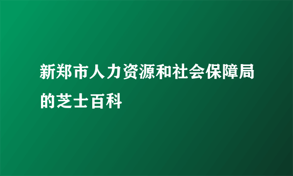 新郑市人力资源和社会保障局的芝士百科