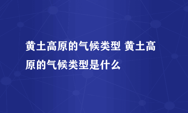 黄土高原的气候类型 黄土高原的气候类型是什么