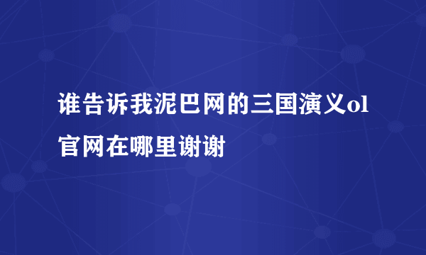 谁告诉我泥巴网的三国演义ol官网在哪里谢谢