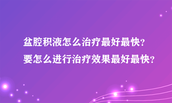 盆腔积液怎么治疗最好最快？要怎么进行治疗效果最好最快？