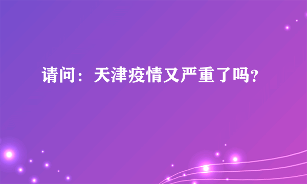 请问：天津疫情又严重了吗？