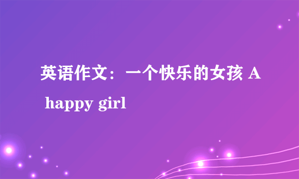 英语作文：一个快乐的女孩 A happy girl