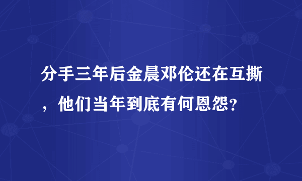 分手三年后金晨邓伦还在互撕，他们当年到底有何恩怨？