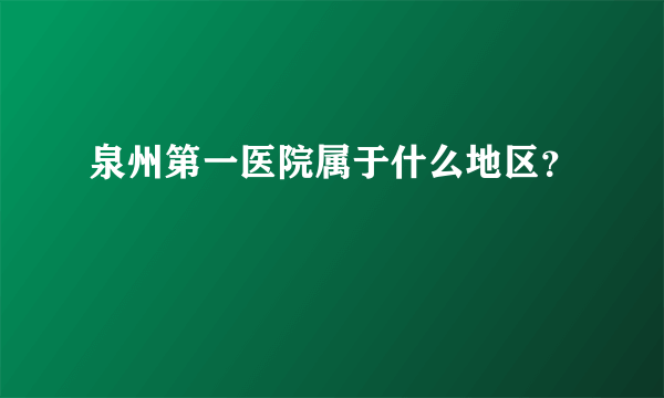 泉州第一医院属于什么地区？