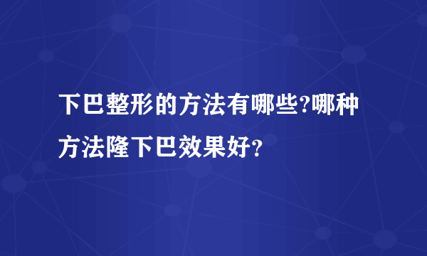 下巴整形的方法有哪些?哪种方法隆下巴效果好？