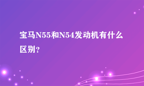 宝马N55和N54发动机有什么区别？