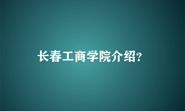 长春工商学院介绍？