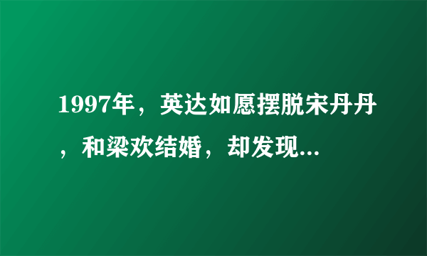 1997年，英达如愿摆脱宋丹丹，和梁欢结婚，却发现自己被骗了