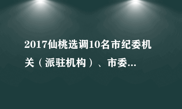 2017仙桃选调10名市纪委机关（派驻机构）、市委巡察办工作人员