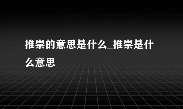 推崇的意思是什么_推崇是什么意思