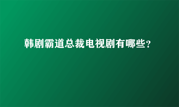 韩剧霸道总裁电视剧有哪些？