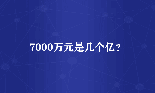 7000万元是几个亿？