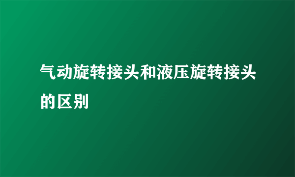 气动旋转接头和液压旋转接头的区别