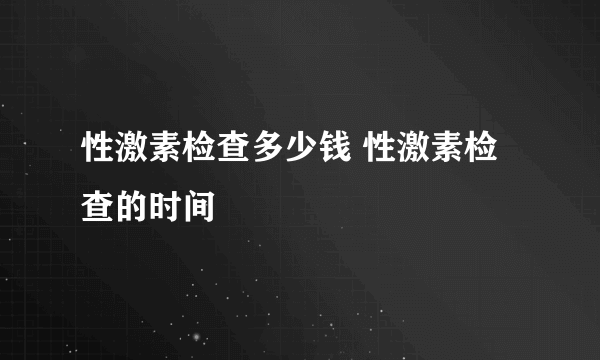 性激素检查多少钱 性激素检查的时间