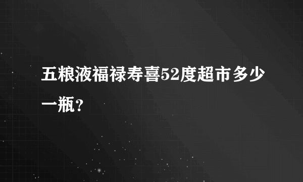 五粮液福禄寿喜52度超市多少一瓶？