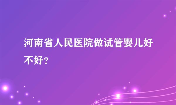 河南省人民医院做试管婴儿好不好？