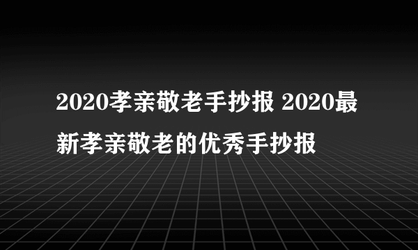 2020孝亲敬老手抄报 2020最新孝亲敬老的优秀手抄报