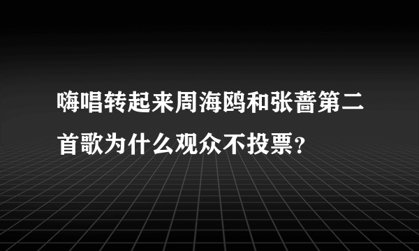 嗨唱转起来周海鸥和张蔷第二首歌为什么观众不投票？