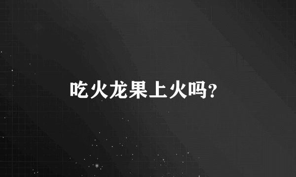 吃火龙果上火吗？