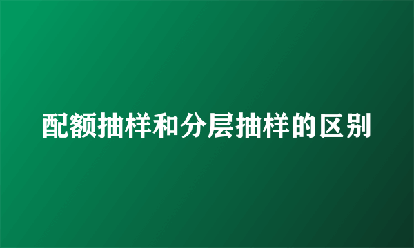 配额抽样和分层抽样的区别