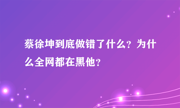 蔡徐坤到底做错了什么？为什么全网都在黑他？