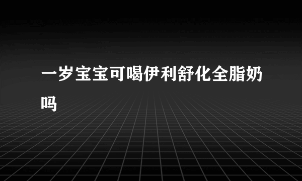 一岁宝宝可喝伊利舒化全脂奶吗