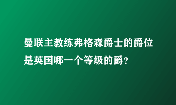 曼联主教练弗格森爵士的爵位是英国哪一个等级的爵？