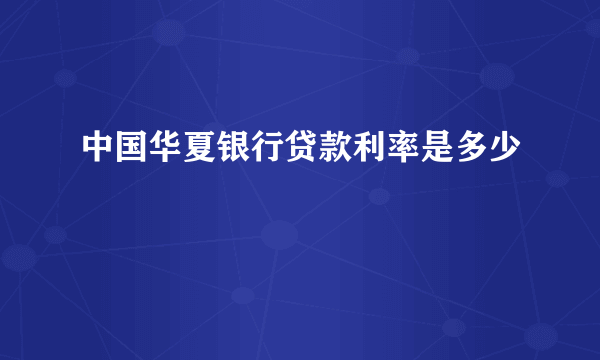 中国华夏银行贷款利率是多少