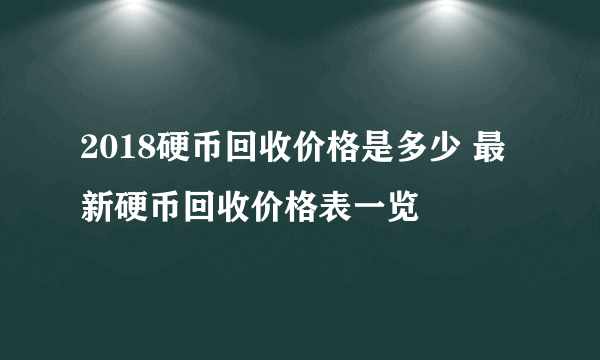 2018硬币回收价格是多少 最新硬币回收价格表一览