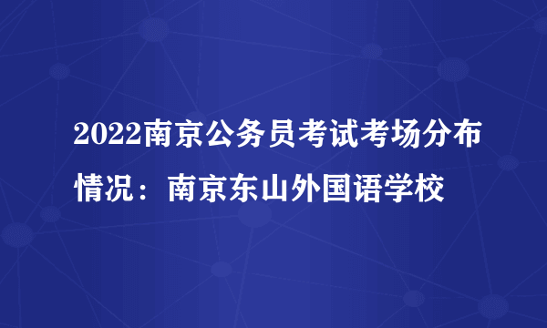 2022南京公务员考试考场分布情况：南京东山外国语学校