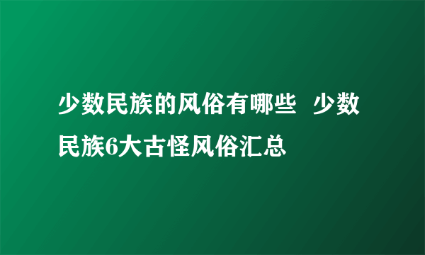 少数民族的风俗有哪些  少数民族6大古怪风俗汇总