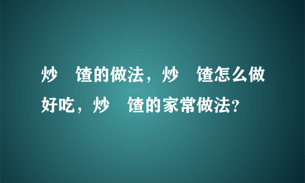 炒饹馇的做法，炒饹馇怎么做好吃，炒饹馇的家常做法？