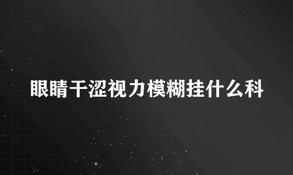 眼睛干涩视力模糊挂什么科