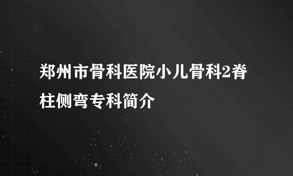 郑州市骨科医院小儿骨科2脊柱侧弯专科简介