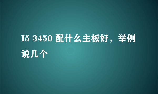 I5 3450 配什么主板好，举例说几个